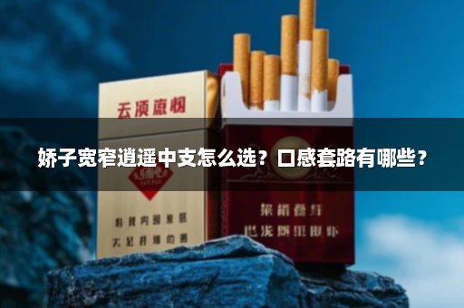 娇子宽窄逍遥中支怎么选？口感套路有哪些？